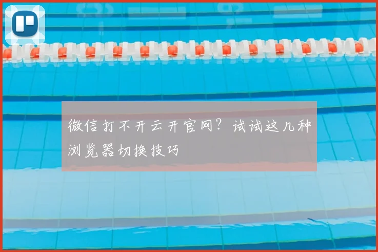 微信打不开云开官网？试试这几种浏览器切换技巧