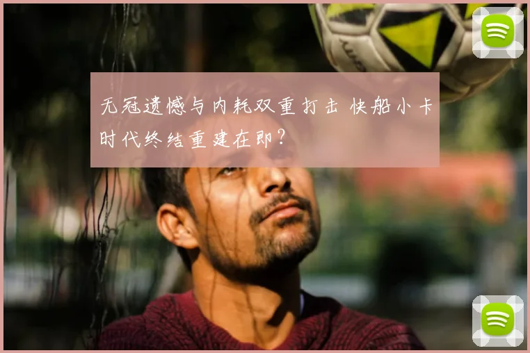 无冠遗憾与内耗双重打击 快船小卡时代终结重建在即？