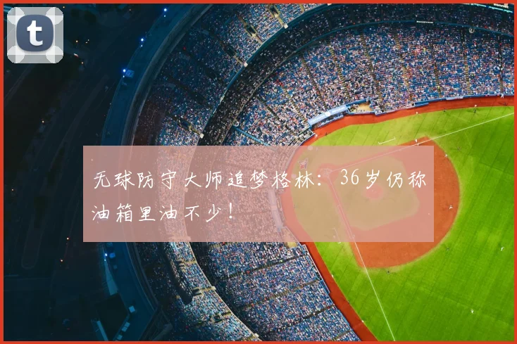 无球防守大师追梦格林:36岁仍称油箱里油不少!