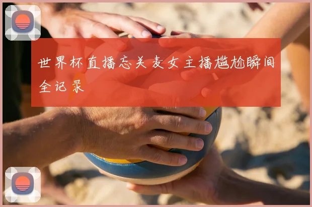 世界杯直播忘关麦女主播尴尬瞬间全记录
