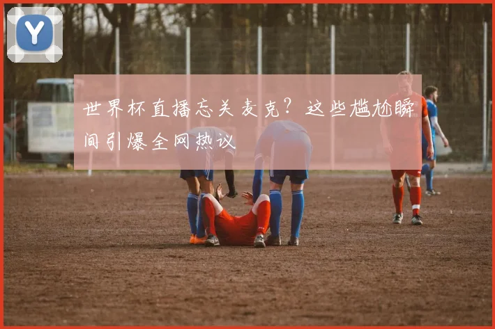 世界杯直播忘关麦克？这些尴尬瞬间引爆全网热议