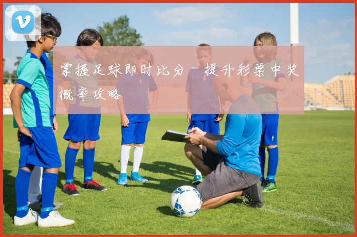 掌握足球即时比分 - 提升彩票中奖概率攻略