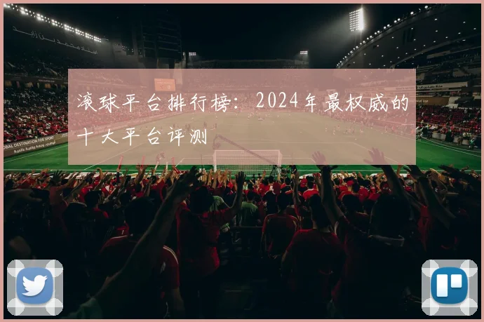 滚球平台排行榜：2024年最权威的十大平台评测