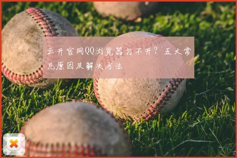 云开官网QQ浏览器打不开？五大常见原因及解决方法