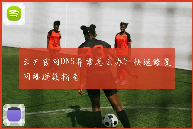 云开官网DNS异常怎么办？快速修复网络连接指南