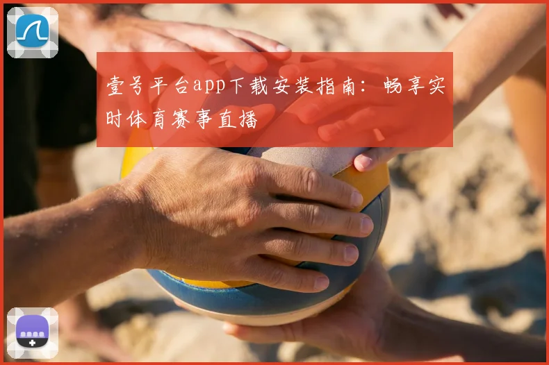 壹号平台app下载安装指南：畅享实时体育赛事直播