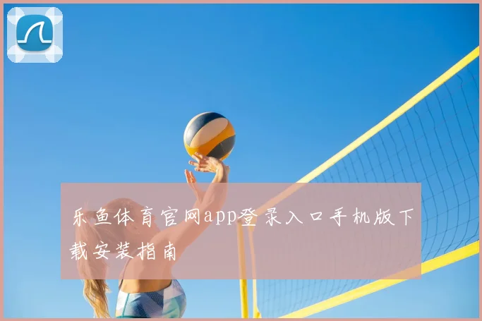 乐鱼体育官网app登录入口手机版下载安装指南