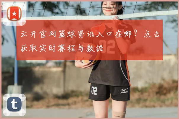 云开官网篮球资讯入口在哪？点击获取实时赛程与数据