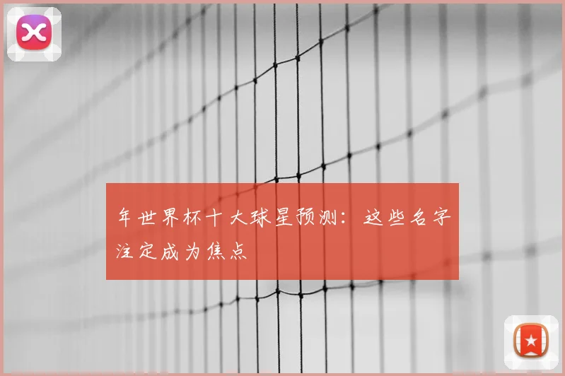 年世界杯十大球星预测：这些名字注定成为焦点