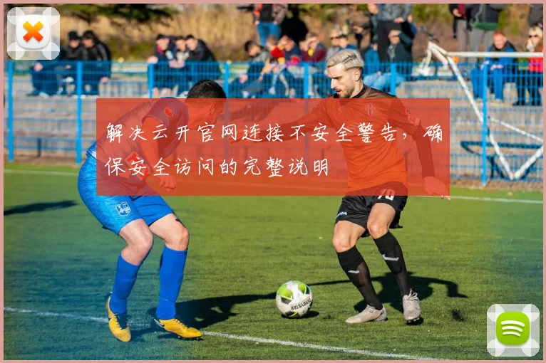 解决云开官网连接不安全警告，确保安全访问的完整说明