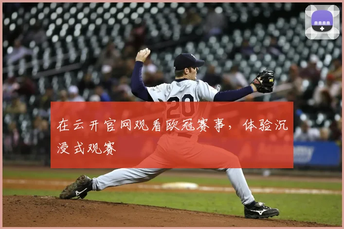 在云开官网观看欧冠赛事，体验沉浸式观赛