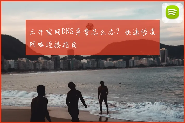 云开官网DNS异常怎么办？快速修复网络连接指南