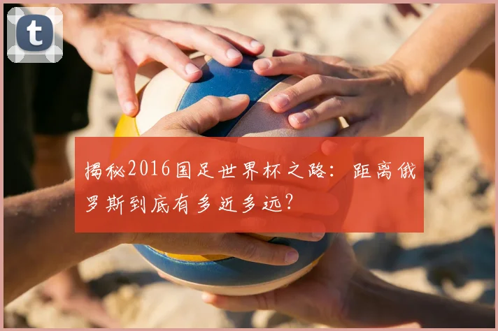 揭秘2016国足世界杯之路：距离俄罗斯到底有多近多远？
