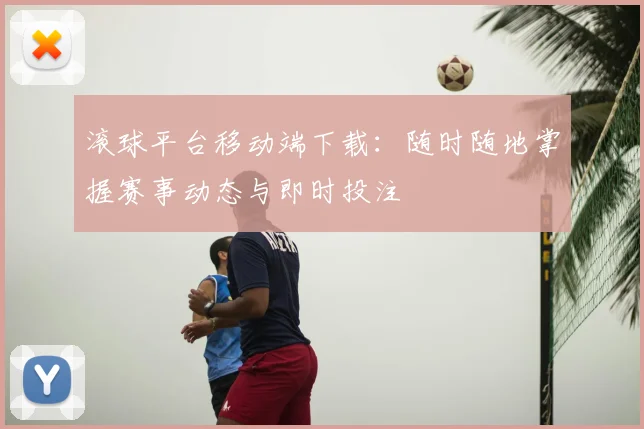 滚球平台移动端下载：随时随地掌握赛事动态与即时投注