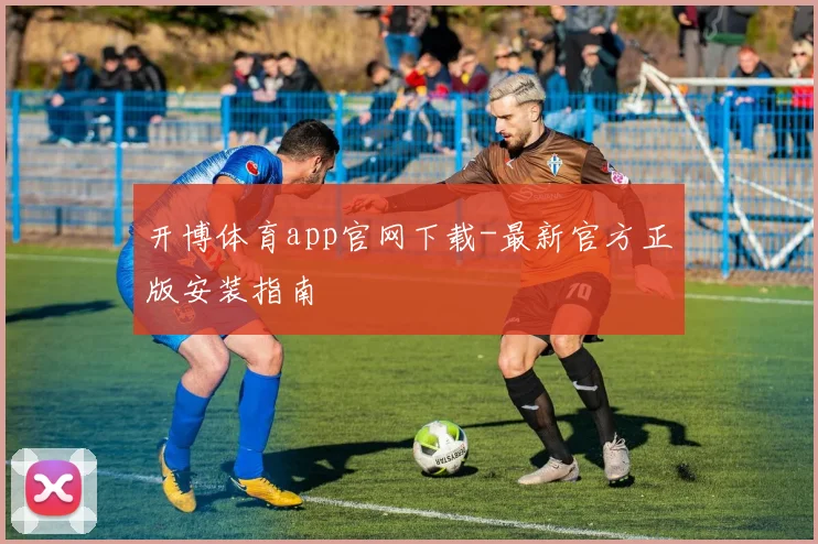 开博体育app官网下载-最新官方正版安装指南