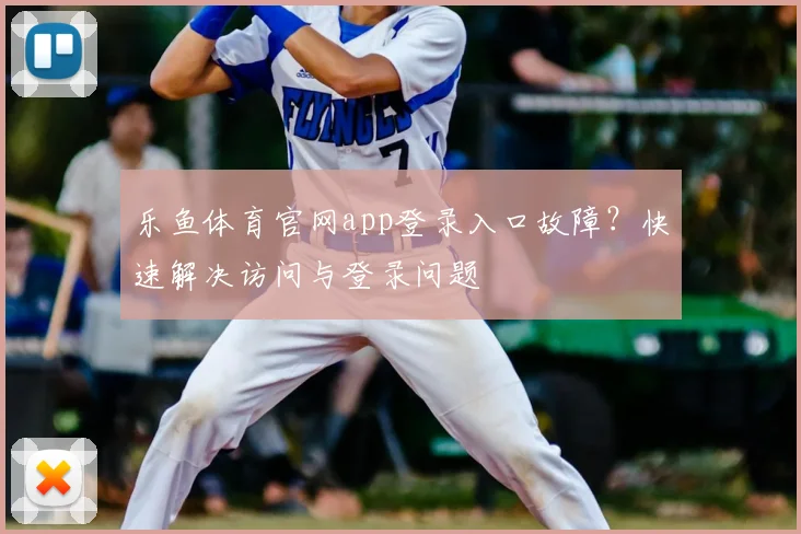 乐鱼体育官网app登录入口故障？快速解决访问与登录问题