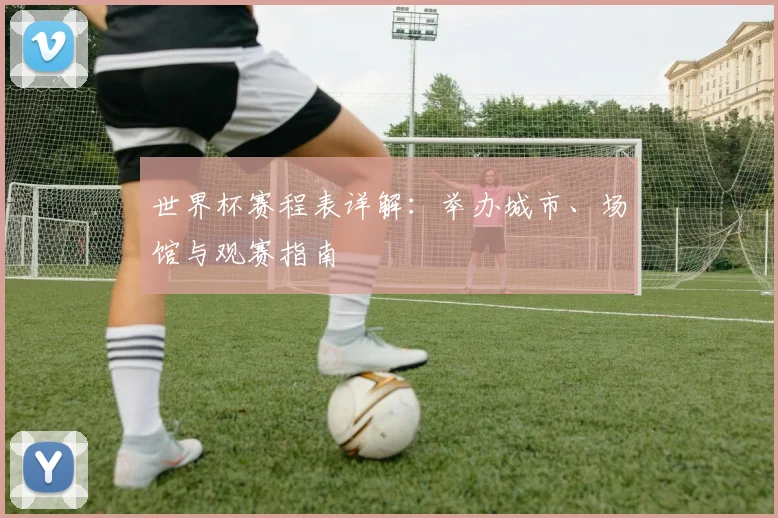 世界杯赛程表详解：举办城市、场馆与观赛指南