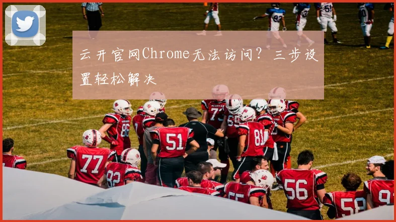 云开官网Chrome无法访问？三步设置轻松解决
