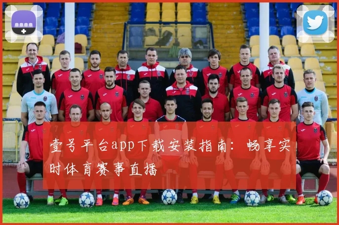 壹号平台app下载安装指南：畅享实时体育赛事直播