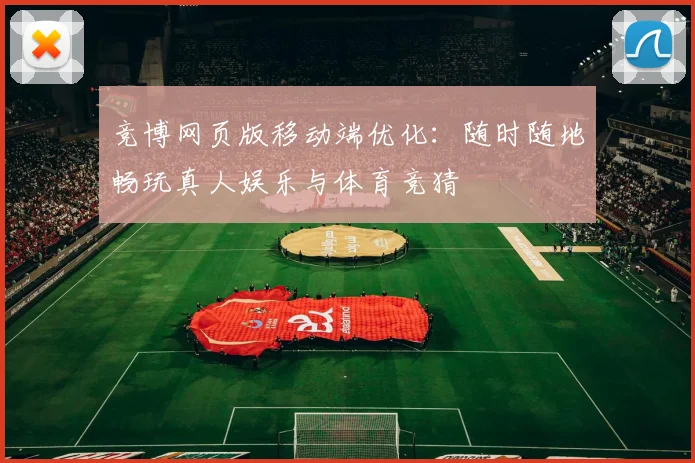 竞博网页版移动端优化：随时随地畅玩真人娱乐与体育竞猜