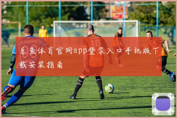 乐鱼体育官网app登录入口手机版下载安装指南