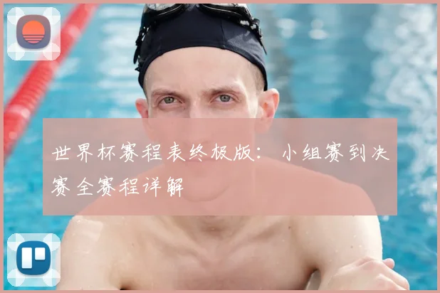 世界杯赛程表终极版：小组赛到决赛全赛程详解