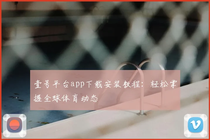 壹号平台app下载安装教程：轻松掌握全球体育动态