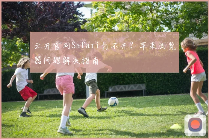 云开官网Safari打不开？苹果浏览器问题解决指南