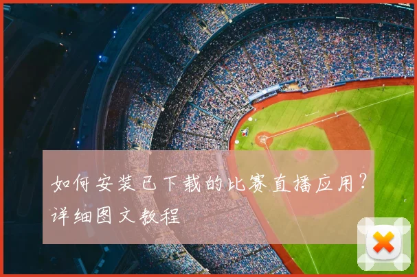 如何安装已下载的比赛直播应用？详细图文教程
