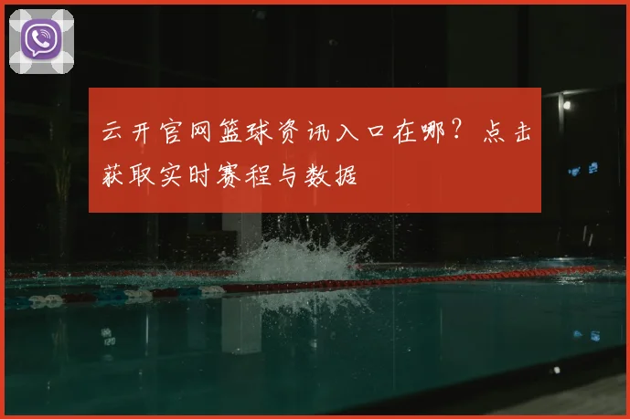 云开官网篮球资讯入口在哪？点击获取实时赛程与数据