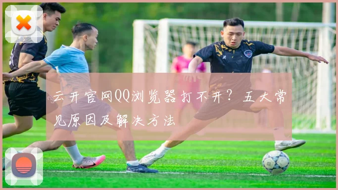 云开官网QQ浏览器打不开？五大常见原因及解决方法