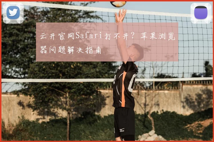 云开官网Safari打不开？苹果浏览器问题解决指南