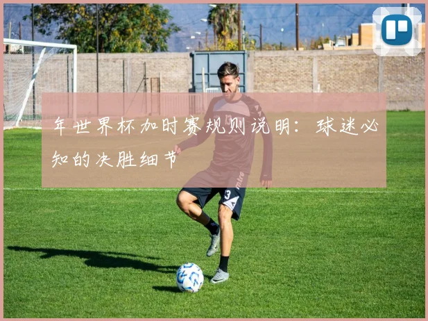 年世界杯加时赛规则说明：球迷必知的决胜细节