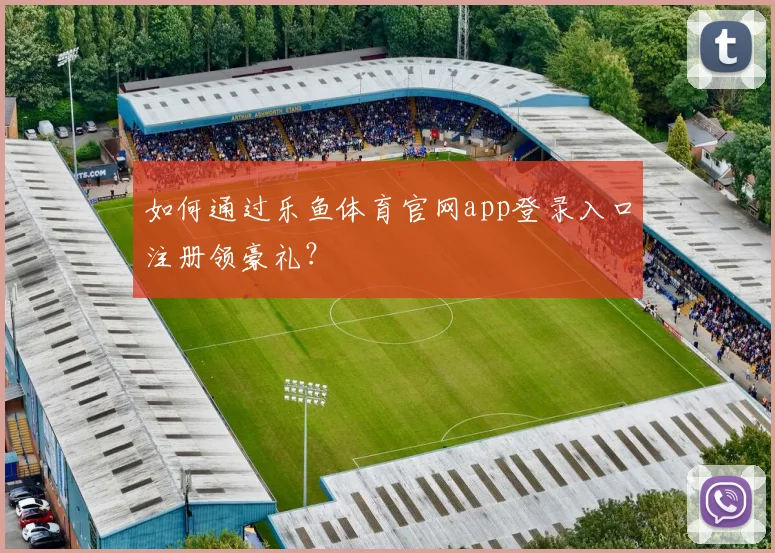 如何通过乐鱼体育官网app登录入口注册领豪礼?