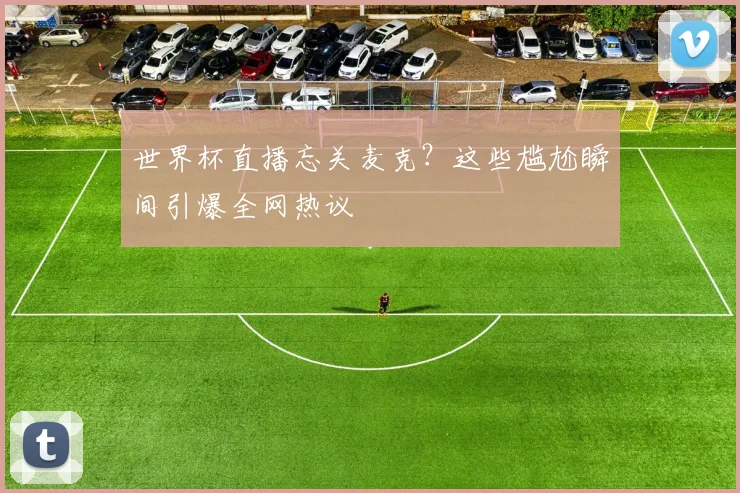 世界杯直播忘关麦克？这些尴尬瞬间引爆全网热议