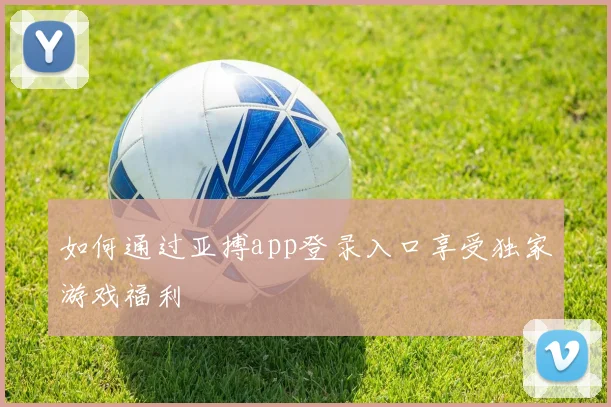 如何通过亚搏app登录入口享受独家游戏福利